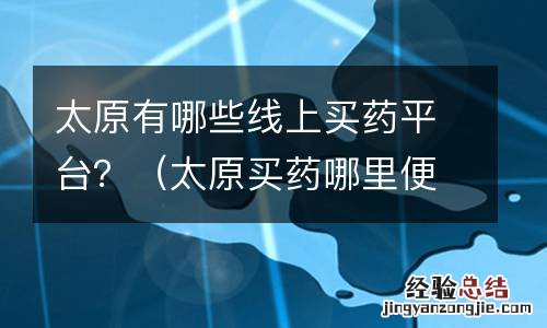 太原买药哪里便宜 太原有哪些线上买药平台？