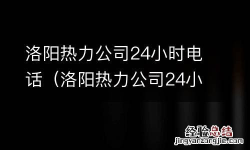 洛阳热力公司24小时电话总是打不进去 洛阳热力公司24小时电话