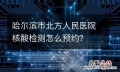 哈尔滨市北方人民医院核酸检测怎么预约？