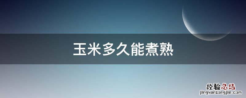 蒸玉米要煮多久能熟 玉米多久能煮熟