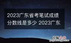 2023广东省考笔试成绩分数线是多少 2023广东省考笔试成绩分数线是多少分