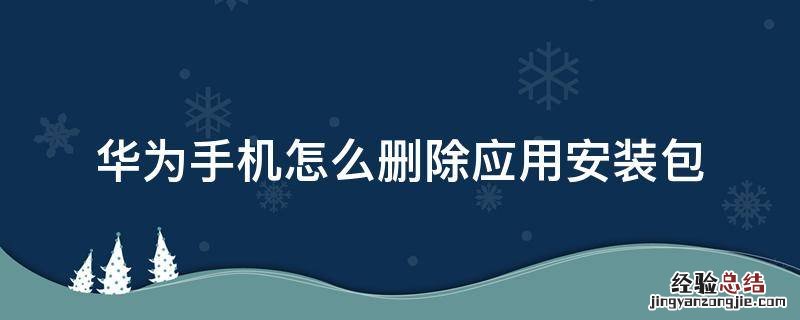华为手机怎么删除应用安装包 华为手机怎样删除应用程序下载的安装包