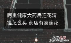 阿里健康大药房连花清瘟怎么买 药店有卖连花清瘟吗