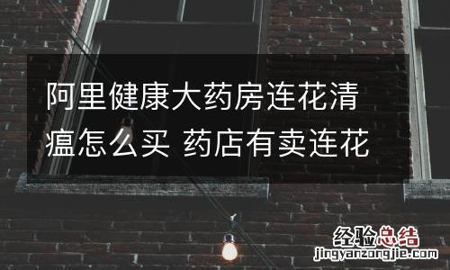 阿里健康大药房连花清瘟怎么买 药店有卖连花清瘟吗