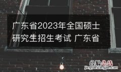 广东省2023年全国硕士研究生招生考试 广东省2023年全国硕士研究生招生考试报名须知