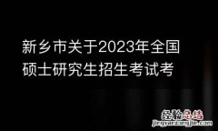 新乡市关于2023年全国硕士研究生招生考试考生核酸检测事宜的温馨提示