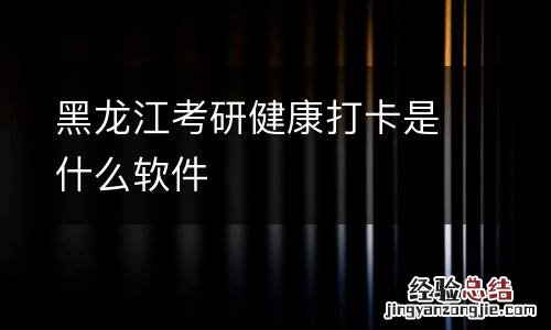 黑龙江考研健康打卡是什么软件