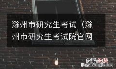 滁州市研究生考试院官网 滁州市研究生考试