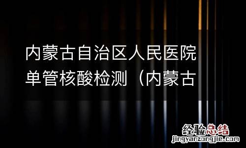 内蒙古自治区人民医院 核酸检测 内蒙古自治区人民医院单管核酸检测