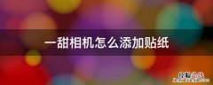 一甜相机怎么自己做贴纸 一甜相机怎么添加贴纸
