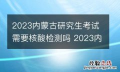 2023内蒙古研究生考试需要核酸检测吗 2023内蒙古研究生考试需要核酸检测吗知乎