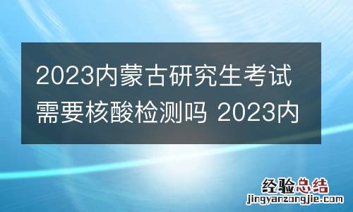 2023内蒙古研究生考试需要核酸检测吗 2023内蒙古研究生考试需要核酸检测吗知乎