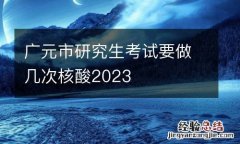 广元市研究生考试要做几次核酸2023