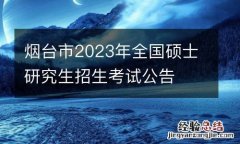 烟台市2023年全国硕士研究生招生考试公告
