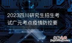 2023四川研究生招生考试广元考点疫情防控要求