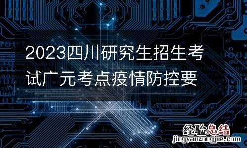2023四川研究生招生考试广元考点疫情防控要求