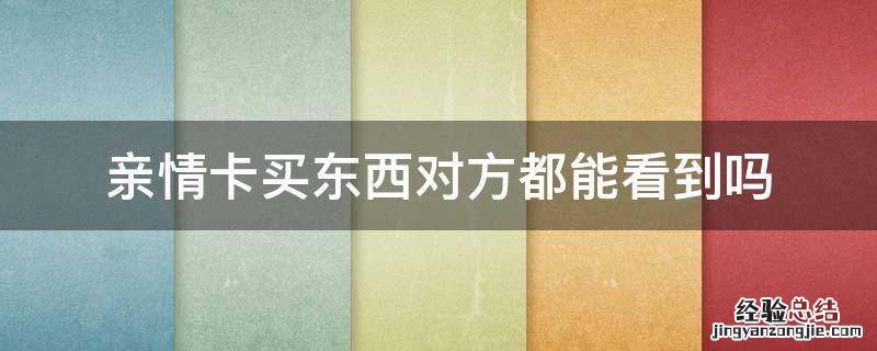 亲情卡买东西对方都能看到吗 用亲情卡买东西对方能看到吗