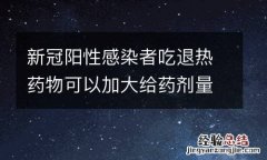 新冠阳性感染者吃退热药物可以加大给药剂量吗？