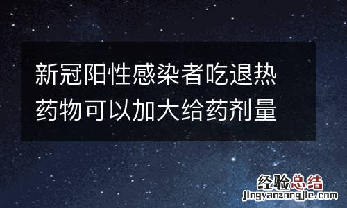 新冠阳性感染者吃退热药物可以加大给药剂量吗？