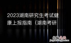 湖南考研健康申报 2023湖南研究生考试健康上报指南