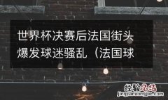 法国球迷庆祝变骚乱 世界杯决赛后法国街头爆发球迷骚乱