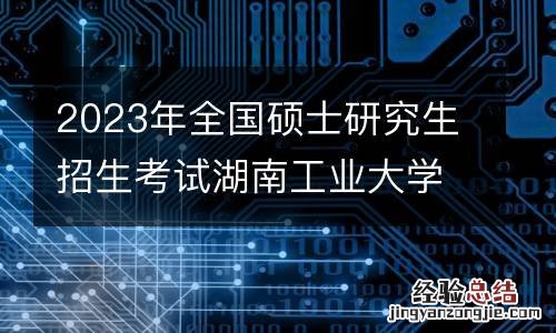 2023年全国硕士研究生招生考试湖南工业大学报考点健康应试须知
