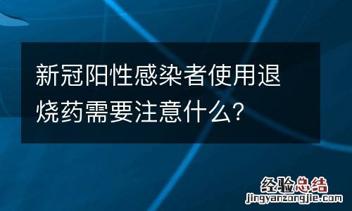 新冠阳性感染者使用退烧药需要注意什么？