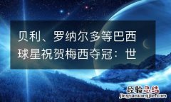 贝利、罗纳尔多等巴西球星祝贺梅西夺冠：世界杯是他应得的