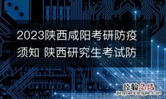 2023陕西咸阳考研防疫须知 陕西研究生考试防疫