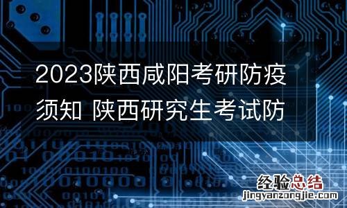 2023陕西咸阳考研防疫须知 陕西研究生考试防疫
