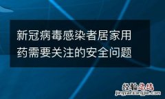 新冠病毒感染者居家用药需要关注的安全问题有哪些？