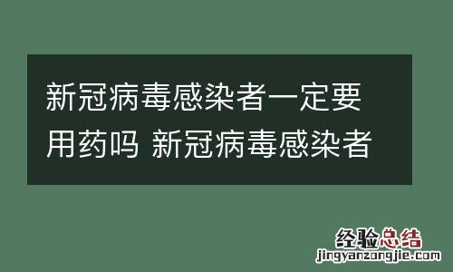 新冠病毒感染者一定要用药吗 新冠病毒感染者一定要用药吗为什么