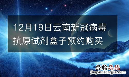 12月19日云南新冠病毒抗原试剂盒子预约购买指南