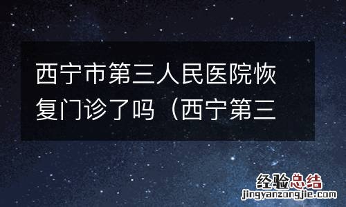 西宁第三人民医院电话号码 西宁市第三人民医院恢复门诊了吗