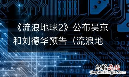 流浪地球2谁主演 《流浪地球2》公布吴京和刘德华预告