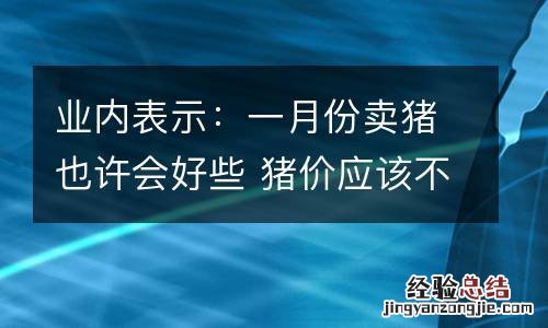 业内表示:一月份卖猪也许会好些 猪价应该不会再下跌了