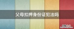 父母扣押身份证算不算犯法 父母扣押身份证犯法吗