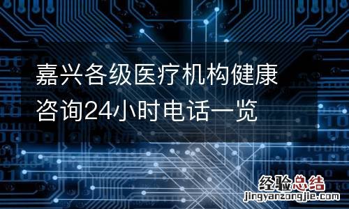 嘉兴各级医疗机构健康咨询24小时电话一览