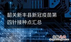 韶关新丰县新冠疫苗第四针接种点汇总