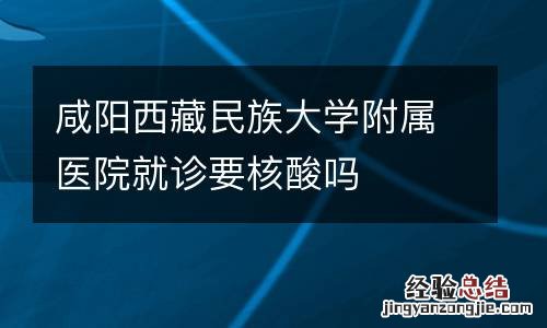 咸阳西藏民族大学附属医院就诊要核酸吗