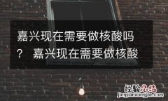 嘉兴现在需要做核酸吗？ 嘉兴现在需要做核酸吗最新消息