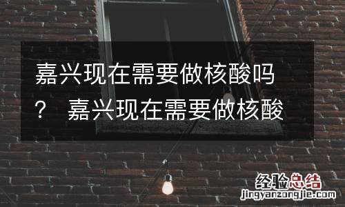 嘉兴现在需要做核酸吗？ 嘉兴现在需要做核酸吗最新消息