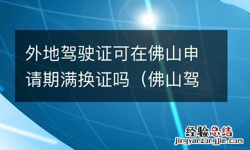 佛山驾驶证期满换证网上申请 外地驾驶证可在佛山申请期满换证吗