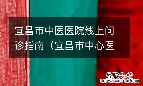 宜昌市中心医院网上问诊 宜昌市中医医院线上问诊指南