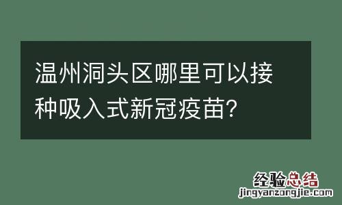 温州洞头区哪里可以接种吸入式新冠疫苗？