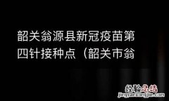 韶关市翁源县疫苗接种点 韶关翁源县新冠疫苗第四针接种点