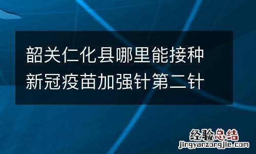 韶关仁化县哪里能接种新冠疫苗加强针第二针？
