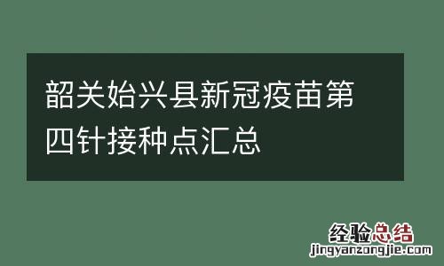 韶关始兴县新冠疫苗第四针接种点汇总