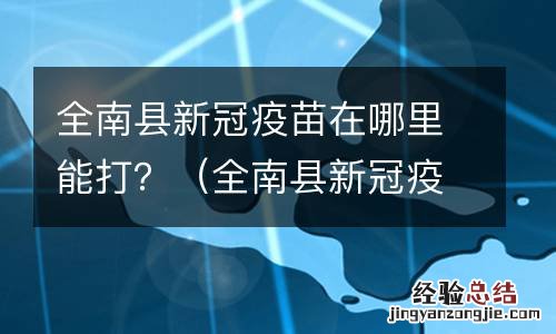 全南县新冠疫苗在哪里能打呢 全南县新冠疫苗在哪里能打？