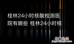桂林24小时核酸检测医院有哪些 桂林24小时核酸检测医院有哪些医院